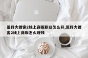 荒野大镖客2线上商贩职业怎么开,荒野大镖客2线上商贩怎么赚钱
