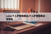 ianys个人护理旗舰店,个人护理旗舰店有哪些