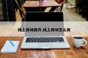 线上商城操作,线上商城怎么做