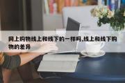 网上购物线上和线下的一样吗,线上和线下购物的差异