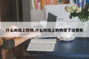 什么叫线上购物,什么叫线上购物现下消费呢
