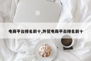 电商平台排名前十,外贸电商平台排名前十