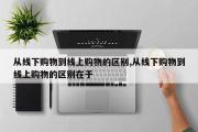 从线下购物到线上购物的区别,从线下购物到线上购物的区别在于