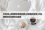 手机线上购物和传统的网上购物的区别,手机网购和实体购买差别