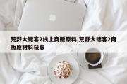 荒野大镖客2线上商贩原料,荒野大镖客2商贩原材料获取