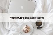 在线购物,鲁有好品商城在线购物