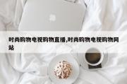 时尚购物电视购物直播,时尚购物电视购物网站