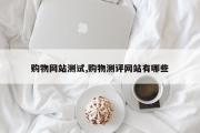 购物网站测试,购物测评网站有哪些
