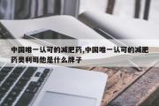 中国唯一认可的减肥药,中国唯一认可的减肥药奥利司他是什么牌子