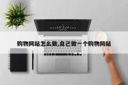 购物网站怎么做,自己做一个购物网站