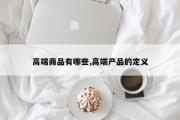 高端商品有哪些,高端产品的定义
