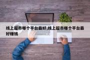 线上超市哪个平台最好,线上超市哪个平台最好赚钱