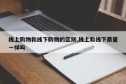 线上购物和线下购物的区别,线上和线下质量一样吗