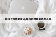 在线上购物的英语,在线购物用英语怎么写