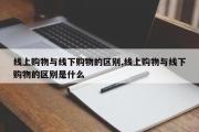 线上购物与线下购物的区别,线上购物与线下购物的区别是什么