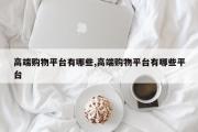 高端购物平台有哪些,高端购物平台有哪些平台