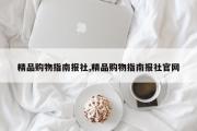 精品购物指南报社,精品购物指南报社官网