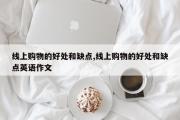 线上购物的好处和缺点,线上购物的好处和缺点英语作文