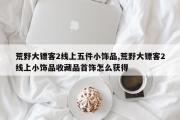 荒野大镖客2线上五件小饰品,荒野大镖客2线上小饰品收藏品首饰怎么获得