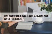 荒野大镖客2线上商贩任务怎么接,荒野大镖客2线上商队路线