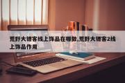 荒野大镖客线上饰品在哪做,荒野大镖客2线上饰品作用