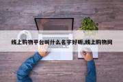 线上购物平台叫什么名字好听,线上购物网