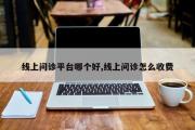 线上问诊平台哪个好,线上问诊怎么收费