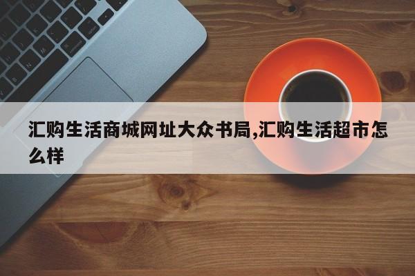 汇购生活商城网址大众书局,汇购生活超市怎么样