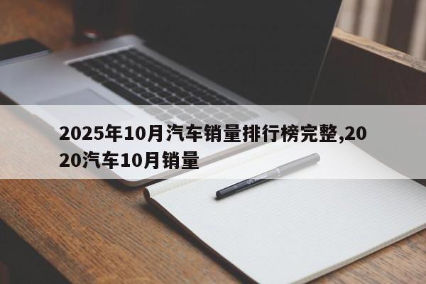 2025年10月汽车销量排行榜完整,2020汽车10月销量